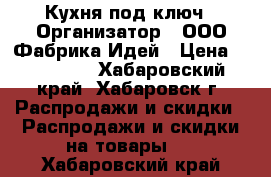 Кухня под ключ › Организатор ­ ООО Фабрика Идей › Цена ­ 160 000 - Хабаровский край, Хабаровск г. Распродажи и скидки » Распродажи и скидки на товары   . Хабаровский край